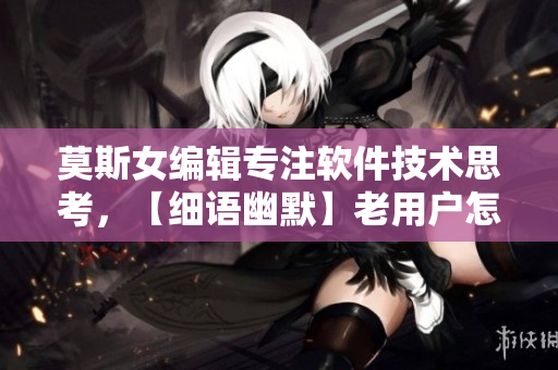 莫斯女編輯專注軟件技術思考，【細語幽默】老用戶怎么升級？