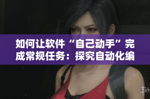 如何讓軟件“自己動(dòng)手”完成常規(guī)任務(wù)：探究自動(dòng)化編程的實(shí)際應(yīng)用意義