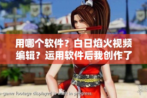 用哪個軟件？白日焰火視頻編輯？運用軟件后我創(chuàng)作了一則短視頻