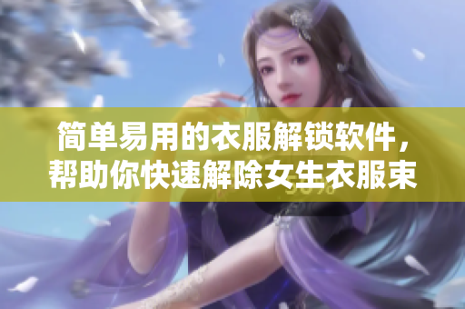 簡(jiǎn)單易用的衣服解鎖軟件，幫助你快速解除女生衣服束縛