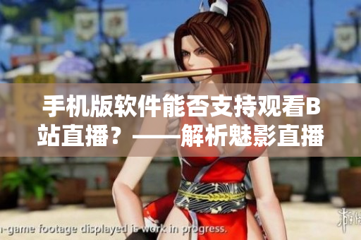 手機版軟件能否支持觀看B站直播？——解析魅影直播功能