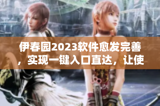 伊春園2023軟件愈發(fā)完善，實(shí)現(xiàn)一鍵入口直達(dá)，讓使用變得更加高效