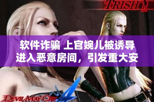 軟件詐騙 上官婉兒被誘導(dǎo)進入惡意房間，引發(fā)重大安全隱患！