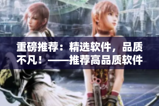 重磅推薦：精選軟件，品質不凡！——推薦高品質軟件產品