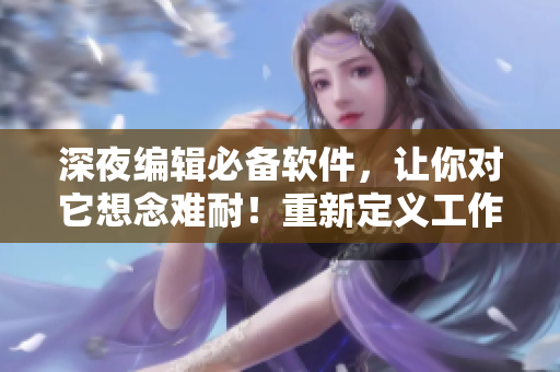 深夜編輯必備軟件，讓你對它想念難耐！重新定義工作效率！