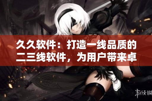 久久軟件：打造一線品質(zhì)的二三線軟件，為用戶帶來(lái)卓越體驗(yàn)