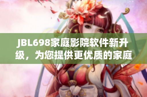 JBL698家庭影院軟件新升級(jí)，為您提供更優(yōu)質(zhì)的家庭影音體驗(yàn)