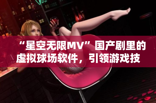 “星空無限MV”國(guó)產(chǎn)劇里的虛擬球場(chǎng)軟件，引領(lǐng)游戲技術(shù)新潮流