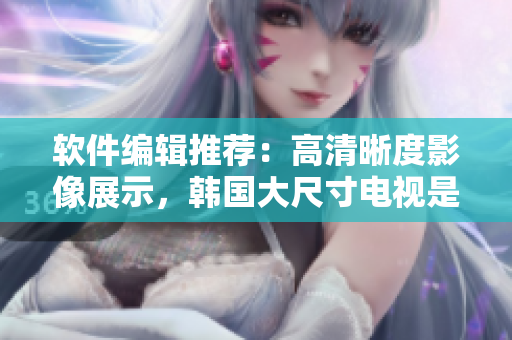 軟件編輯推薦：高清晰度影像展示，韓國(guó)大尺寸電視是你最佳選擇