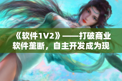 《軟件1V2》——打破商業(yè)軟件壟斷，自主開發(fā)成為現(xiàn)實(shí)