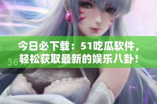 今日必下載：51吃瓜軟件，輕松獲取最新的娛樂八卦！