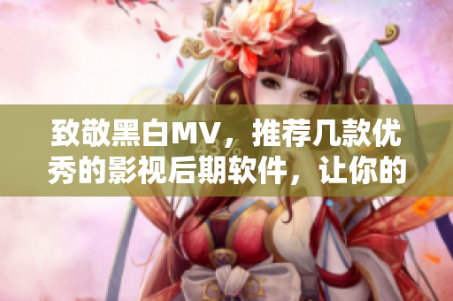 致敬黑白MV，推薦幾款優(yōu)秀的影視后期軟件，讓你的影片更有質(zhì)感！