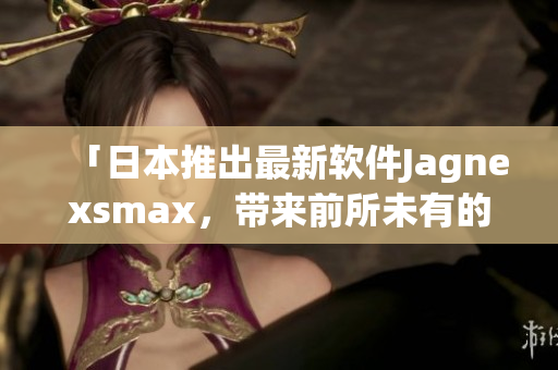 「日本推出最新軟件Jagnexsmax，帶來前所未有的使用體驗(yàn)」