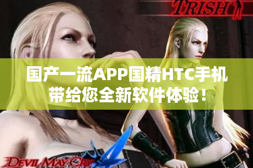 國(guó)產(chǎn)一流APP國(guó)精HTC手機(jī)帶給您全新軟件體驗(yàn)！