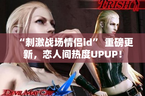 “刺激戰(zhàn)場情侶id” 重磅更新，戀人間熱度UPUP！