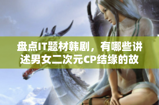 盤點IT題材韓劇，有哪些講述男女二次元CP結(jié)緣的故事？