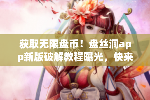 獲取無限盤幣！盤絲洞app新版破解教程曝光，快來獲得更多云盤空間