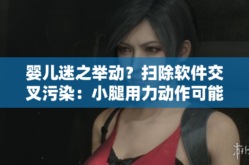 嬰兒迷之舉動？掃除軟件交叉污染：小腿用力動作可能是電腦病毒入侵的信號