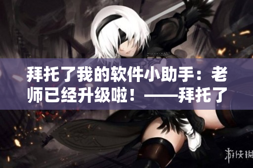 拜托了我的軟件小助手：老師已經(jīng)升級(jí)啦！——拜托了老師動(dòng)漫第二季來(lái)襲！