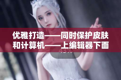 優(yōu)雅打造——同時(shí)保護(hù)皮膚和計(jì)算機(jī)——上編輯器下面膜皮膚