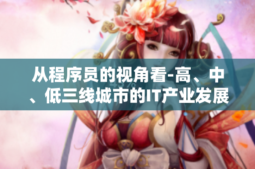從程序員的視角看-高、中、低三線城市的IT產(chǎn)業(yè)發(fā)展現(xiàn)狀