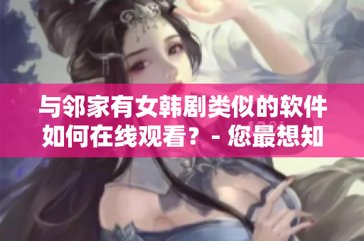 與鄰家有女韓劇類似的軟件如何在線觀看？- 您最想知道的觀看方式