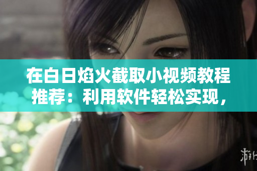 在白日焰火截取小視頻教程推薦：利用軟件輕松實(shí)現(xiàn)，快速分享與剪輯！
