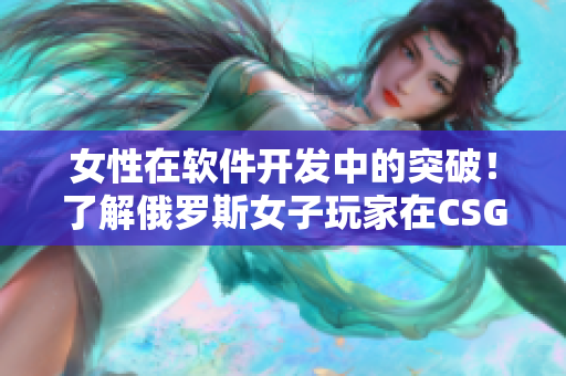 女性在軟件開發(fā)中的突破！了解俄羅斯女子玩家在CSGO中的成功經驗