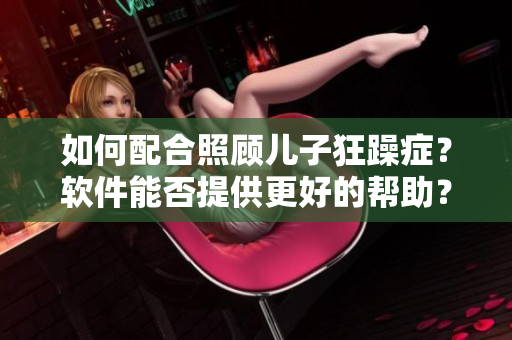 如何配合照顧兒子狂躁癥？軟件能否提供更好的幫助？