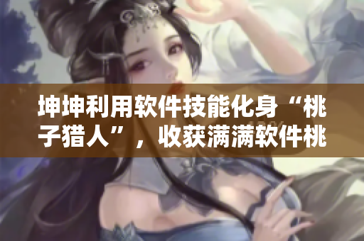 坤坤利用軟件技能化身“桃子獵人”，收獲滿滿軟件桃子！