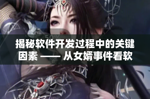 揭秘軟件開發(fā)過程中的關鍵因素 —— 從女婿事件看軟件開發(fā)成功的秘訣