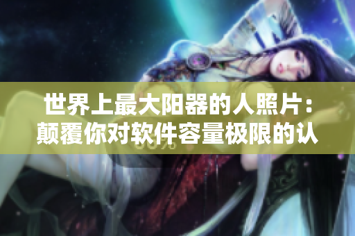 世界上最大陽(yáng)器的人照片：顛覆你對(duì)軟件容量極限的認(rèn)知！