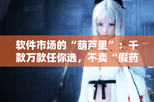 軟件市場(chǎng)的“葫蘆里”：千款萬款任你選，不賣“假藥”。