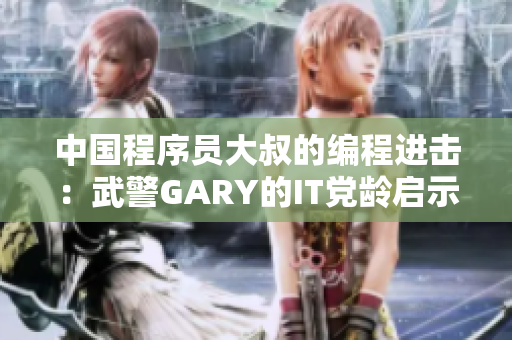 中國程序員大叔的編程進擊：武警GARY的IT黨齡啟示