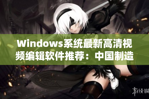 Windows系統(tǒng)最新高清視頻編輯軟件推薦：中國制造新力量