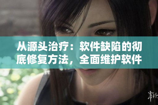 從源頭治療：軟件缺陷的徹底修復(fù)方法，全面維護(hù)軟件安全