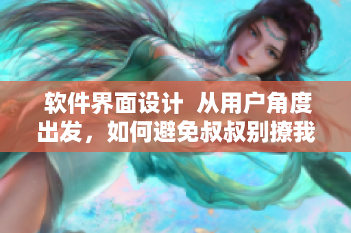  軟件界面設計  從用戶角度出發(fā)，如何避免叔叔別撩我的尷尬？