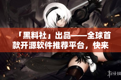 「黑料社」出品——全球首款開源軟件推薦平臺(tái)，快來(lái)發(fā)現(xiàn)你需要的應(yīng)用！