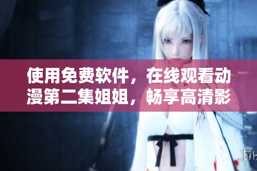 使用免費(fèi)軟件，在線觀看動(dòng)漫第二集姐姐，暢享高清影音