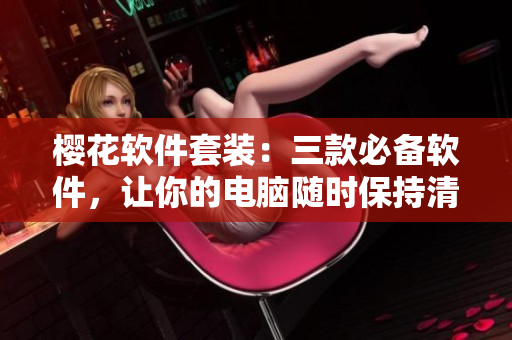 櫻花軟件套裝：三款必備軟件，讓你的電腦隨時保持清新便捷