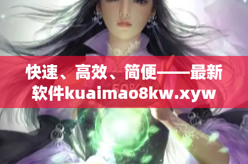 快速、高效、簡(jiǎn)便——最新軟件kuaimao8kw.xyw助您輕松搞定！