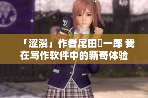 「澀漫」作者尾田栄一郎 我在寫作軟件中的新奇體驗(yàn)