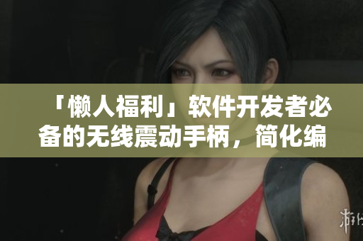 「懶人福利」軟件開發(fā)者必備的無線震動手柄，簡化編程操作，提高工作效率