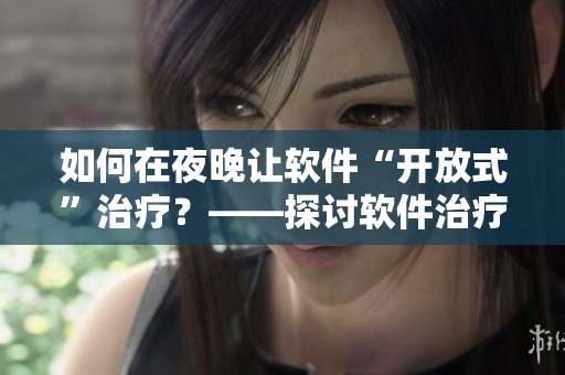如何在夜晚讓軟件“開放式”治療？——探討軟件治療方法