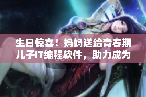 生日驚喜！媽媽送給青春期兒子IT編程軟件，助力成為未來技術大牛