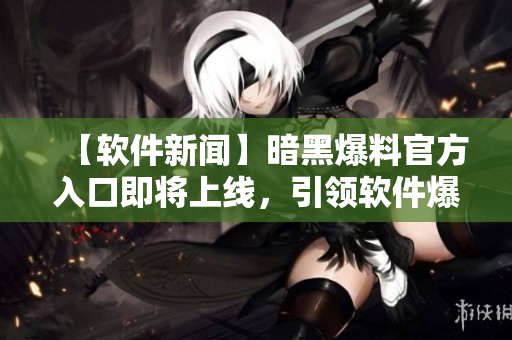 【軟件新聞】暗黑爆料官方入口即將上線，引領(lǐng)軟件爆料新風(fēng)暴！