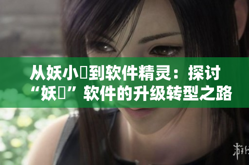 從妖小槡到軟件精靈：探討“妖槡”軟件的升級(jí)轉(zhuǎn)型之路