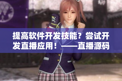 提高軟件開發(fā)技能？嘗試開發(fā)直播應用！——直播源碼幫你快速上手