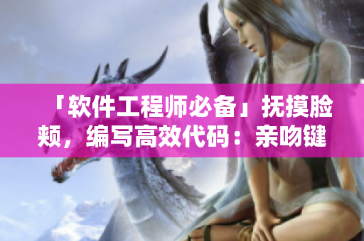 「軟件工程師必備」撫摸臉頰，編寫高效代碼：親吻鍵盤，釋放技藝性感曲線