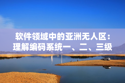 軟件領(lǐng)域中的亞洲無人區(qū)：理解編碼系統(tǒng)一、二、三級的意義
